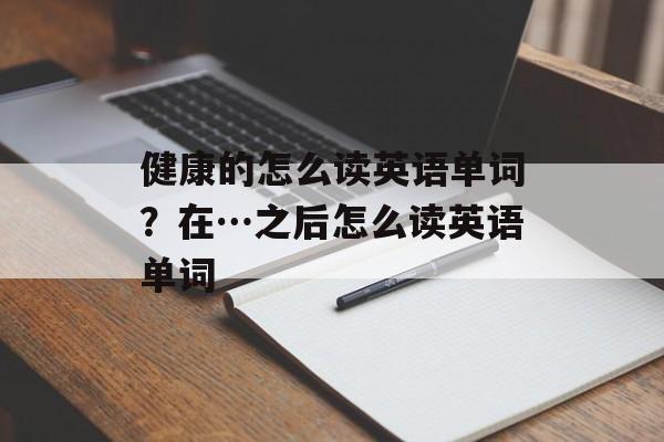 健康的怎么读英语单词？在…之后怎么读英语单词-第1张图片-