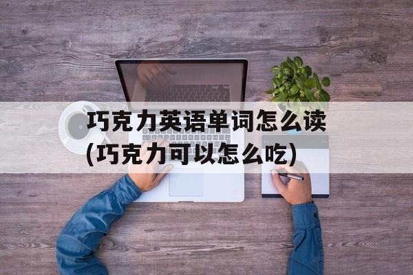 巧克力英语单词怎么读(巧克力可以怎么吃)-第1张图片-