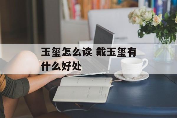 玉玺怎么读 戴玉玺有什么好处-第1张图片-