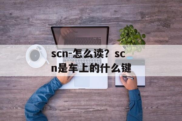 scn-怎么读？scn是车上的什么键-第1张图片-