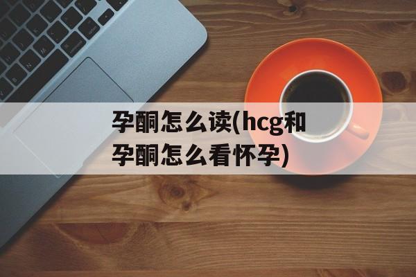 孕酮怎么读(hcg和孕酮怎么看怀孕)-第1张图片-