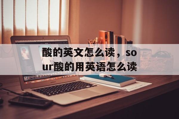 酸的英文怎么读，sour酸的用英语怎么读-第1张图片-