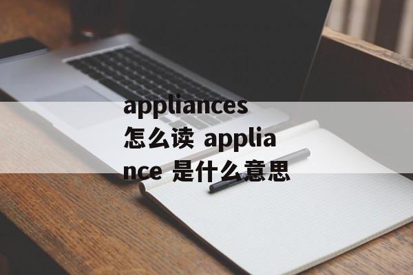 appliances怎么读 appliance 是什么意思-第1张图片-