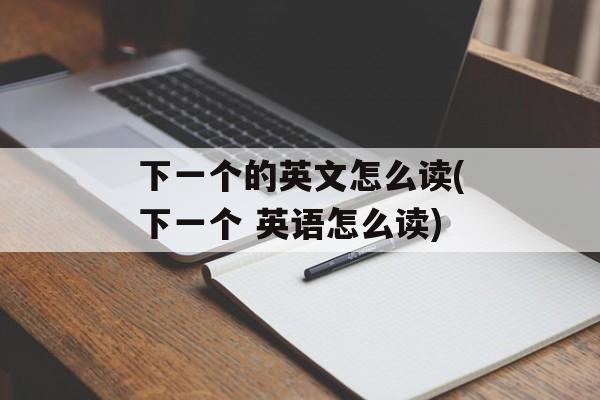 下一个的英文怎么读(下一个 英语怎么读)-第1张图片-