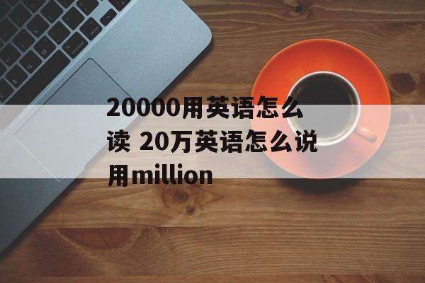 20000用英语怎么读 20万英语怎么说用million-第1张图片-