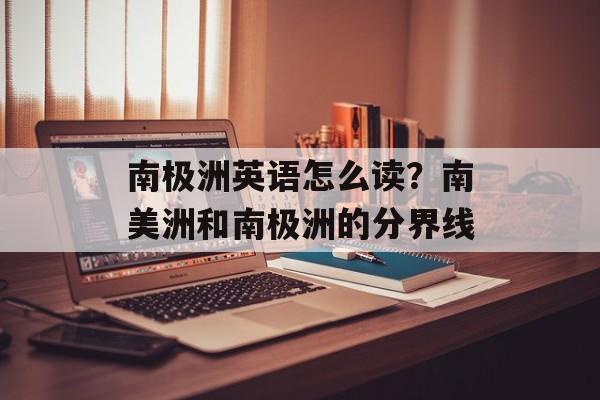 南极洲英语怎么读？南美洲和南极洲的分界线-第1张图片-