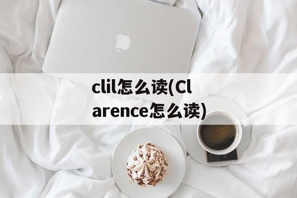 clil怎么读(Clarence怎么读)-第1张图片-