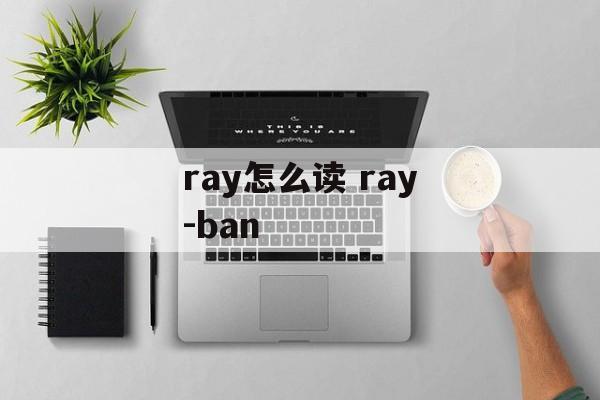 ray怎么读 ray-ban-第1张图片-