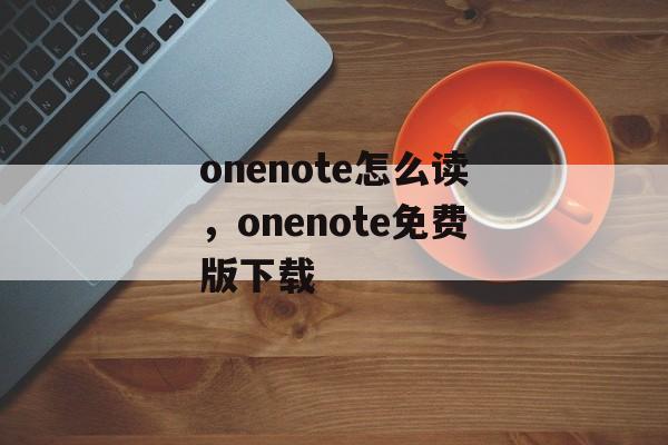 onenote怎么读，onenote免费版下载-第1张图片-