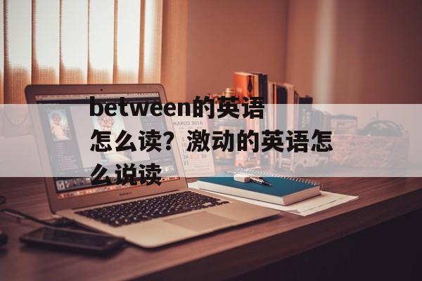 between的英语怎么读？激动的英语怎么说读-第1张图片-