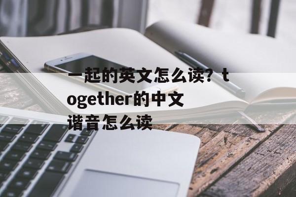 一起的英文怎么读？together的中文谐音怎么读-第1张图片-