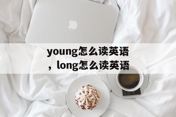 young怎么读英语，long怎么读英语-第1张图片-