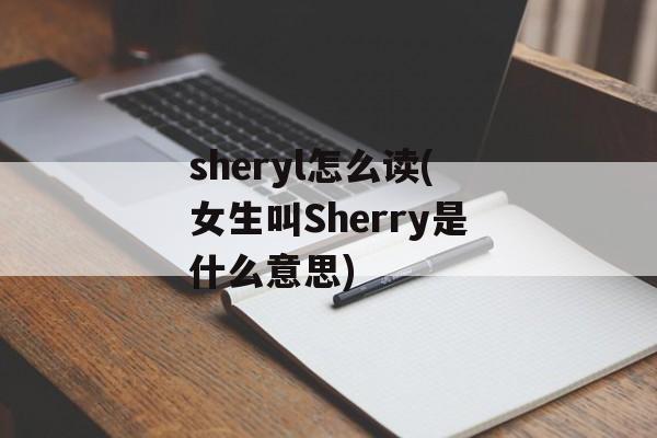 sheryl怎么读(女生叫Sherry是什么意思)-第1张图片-