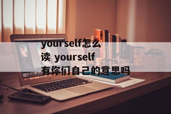 yourself怎么读 yourself有你们自己的意思吗-第1张图片-
