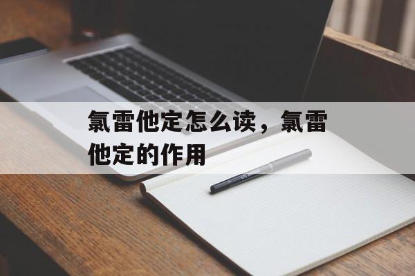 氯雷他定怎么读，氯雷他定的作用-第1张图片-