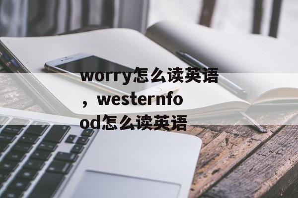 worry怎么读英语，westernfood怎么读英语-第1张图片-