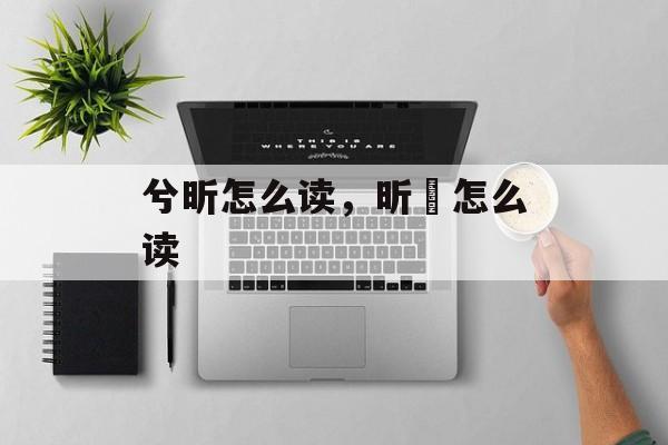 兮昕怎么读，昕盺怎么读-第1张图片-