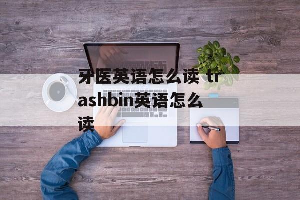 牙医英语怎么读 trashbin英语怎么读-第1张图片-