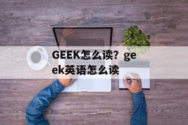 GEEK怎么读？geek英语怎么读-第1张图片-