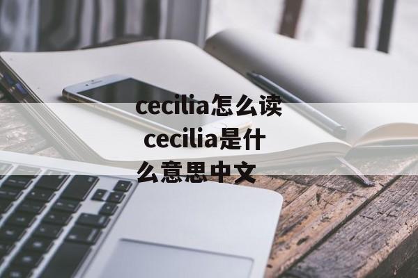 cecilia怎么读 cecilia是什么意思中文-第1张图片-