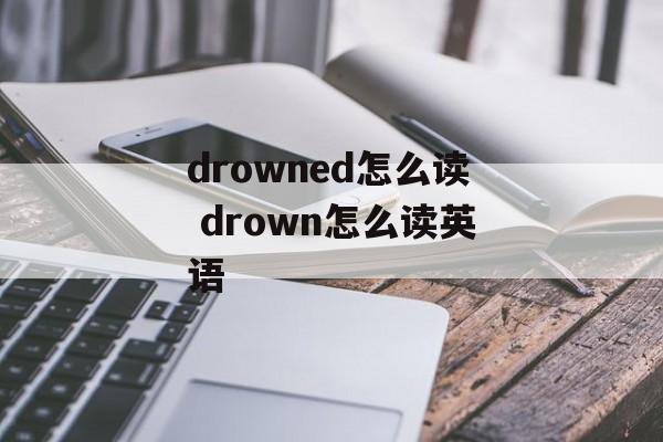 drowned怎么读 drown怎么读英语-第1张图片-