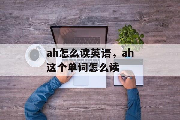 ah怎么读英语，ah这个单词怎么读-第1张图片-