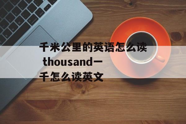 千米公里的英语怎么读 thousand一千怎么读英文-第1张图片-