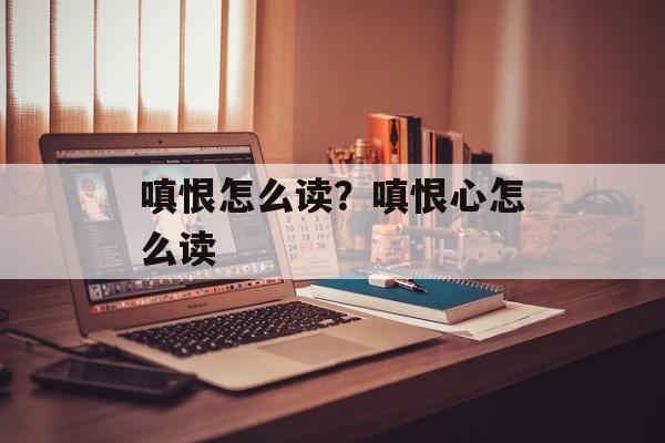 嗔恨怎么读？嗔恨心怎么读-第1张图片-