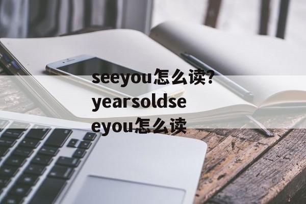 seeyou怎么读？yearsoldseeyou怎么读-第1张图片-