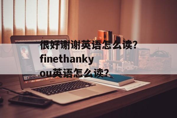 很好谢谢英语怎么读？finethankyou英语怎么读？-第1张图片-
