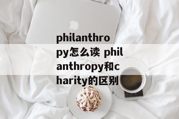 philanthropy怎么读 philanthropy和charity的区别-第1张图片-