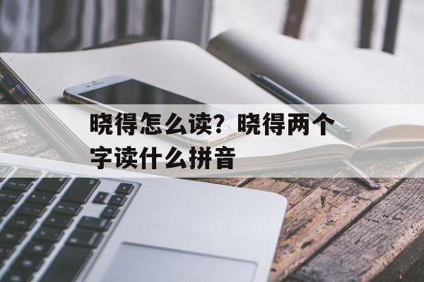 晓得怎么读？晓得两个字读什么拼音-第1张图片-