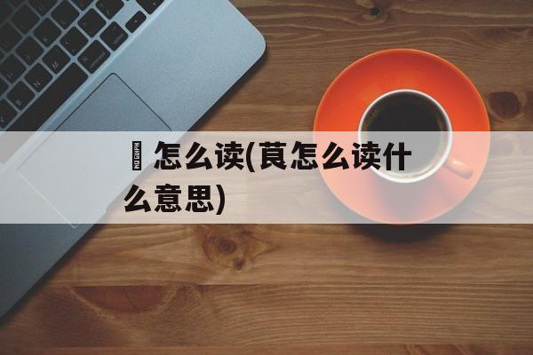 吥怎么读(茛怎么读什么意思)-第1张图片-