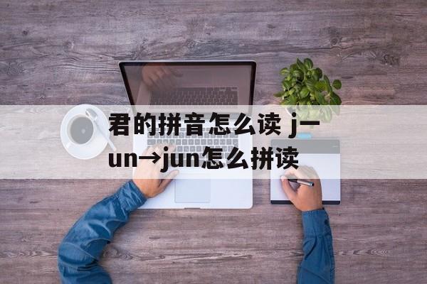 君的拼音怎么读 j一un→jun怎么拼读-第1张图片-