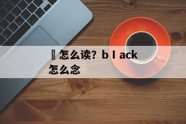 玭怎么读？bⅠack怎么念-第1张图片-