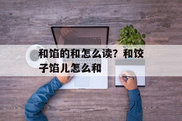 和馅的和怎么读？和饺子馅儿怎么和-第1张图片-