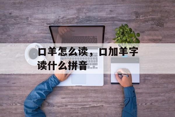 口羊怎么读，口加羊字读什么拼音-第1张图片-