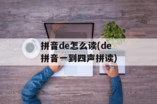 拼音de怎么读(de拼音一到四声拼读)-第1张图片-