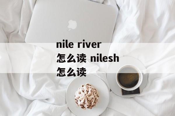 nile river怎么读 nilesh怎么读-第1张图片-