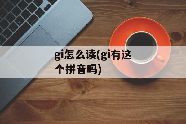 gi怎么读(gi有这个拼音吗)-第1张图片-