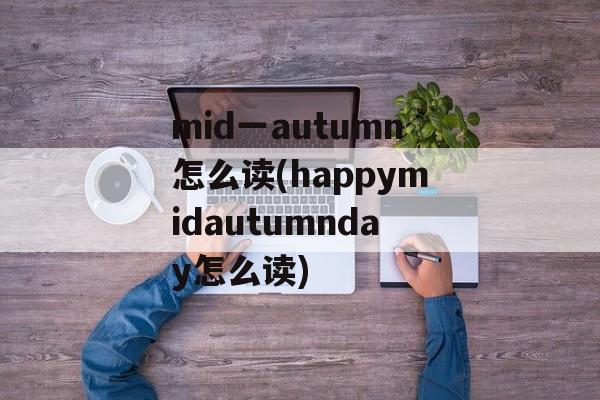 mid一autumn怎么读(happymidautumnday怎么读)-第1张图片-