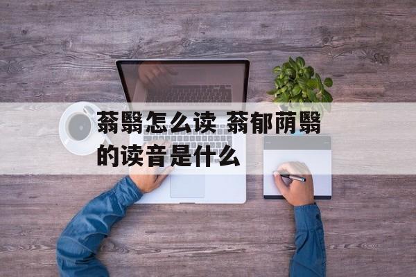 蓊翳怎么读 蓊郁荫翳的读音是什么-第1张图片-