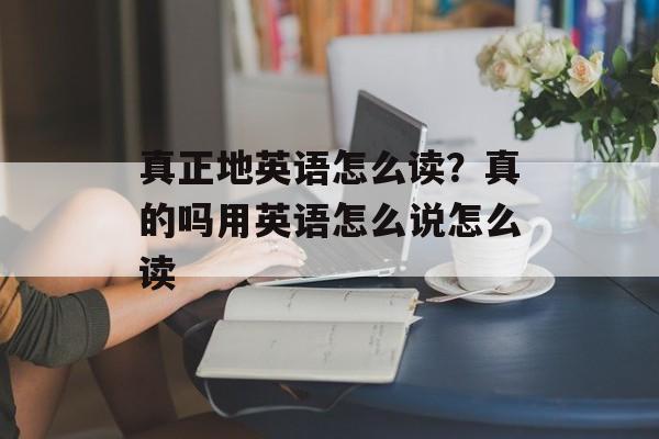 真正地英语怎么读？真的吗用英语怎么说怎么读-第1张图片-