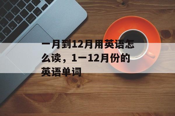 一月到12月用英语怎么读，1一12月份的英语单词-第1张图片-