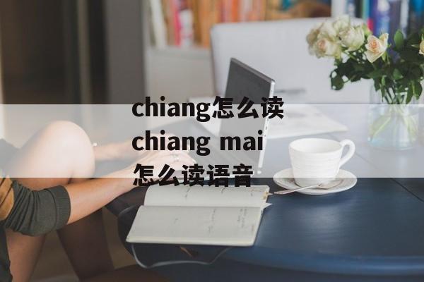 chiang怎么读 chiang mai怎么读语音-第1张图片-