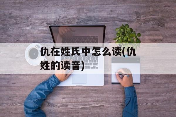 仇在姓氏中怎么读(仇姓的读音)-第1张图片-