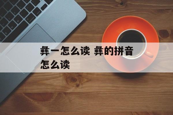 彝一怎么读 彝的拼音怎么读-第1张图片-