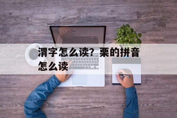 渭字怎么读？栗的拼音怎么读-第1张图片-