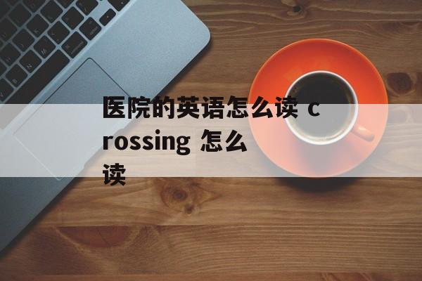 医院的英语怎么读 crossing 怎么读-第1张图片-