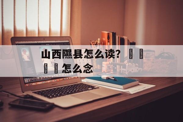 山西隰县怎么读？卐卍卍卐怎么念-第1张图片-